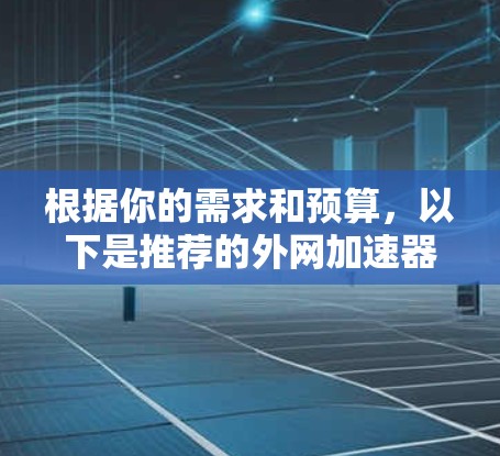 根据你的需求和预算,以下是推荐的外网加速器列表 根据你的需求和预算,以下是推荐的外网加速器列表