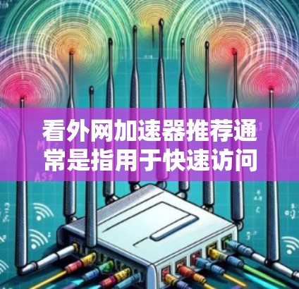 看外网加速器推荐通常是指用于快速访问外部网络资源的工具。以下是一些常见的看外网加速器推荐,包括免费和付费选项 看外网加速器推荐通常是指用于快速访问外部网络资源的工具。以下是一些常见的看外网加速器推荐,包括免费和付费选项