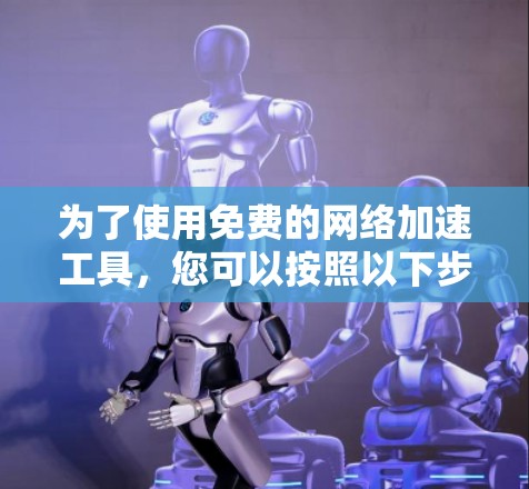 为了使用免费的网络加速工具,您可以按照以下步骤操作 为了使用免费的网络加速工具,您可以按照以下步骤操作