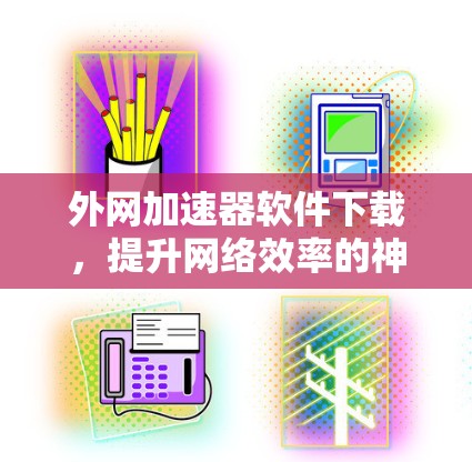 外网加速器软件下载,提升网络效率的神器 外网加速器软件下载,提升网络效率的神器