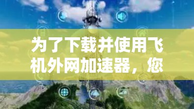为了下载并使用飞机外网加速器,您可以按照以下步骤进行 为了下载并使用飞机外网加速器,您可以按照以下步骤进行