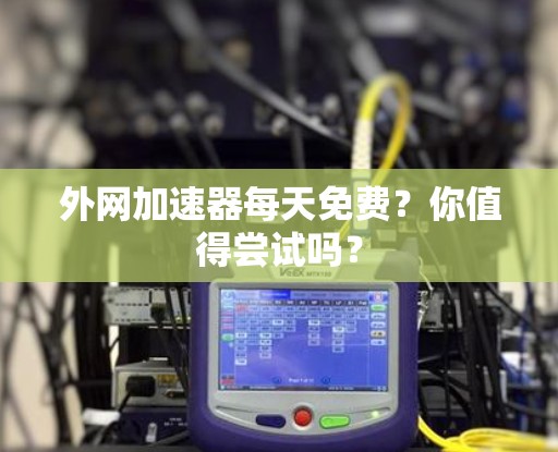 外网加速器每天免费?你值得尝试吗? 外网加速器每天免费?你值得尝试吗?