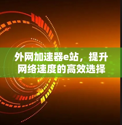 外网加速器e站,提升网络速度的高效选择 外网加速器e站,提升网络速度的高效选择