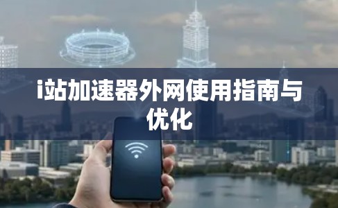 i站加速器外网使用指南与优化 i站加速器外网使用指南与优化