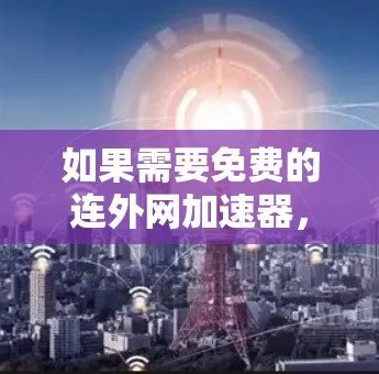 如果需要免费的连外网加速器,通常可以尝试以下工具 如果需要免费的连外网加速器,通常可以尝试以下工具