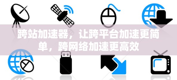 跨站加速器,让跨平台加速更简单,跨网络加速更高效 跨站加速器,让跨平台加速更简单,跨网络加速更高效