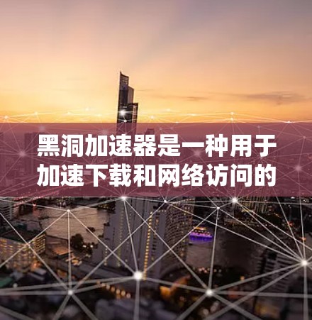 黑洞加速器是一种用于加速下载和网络访问的工具,通常用于提升下载速度。如果您希望使用黑洞加速器浏览外网,可以按照以下步骤操作 黑洞加速器是一种用于加速下载和网络访问的工具,通常用于提升下载速度。如果您希望使用黑洞加速器浏览外网,可以按照以下步骤操作