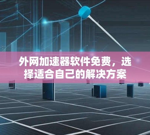 外网加速器软件免费,选择适合自己的解决方案 外网加速器软件免费,选择适合自己的解决方案