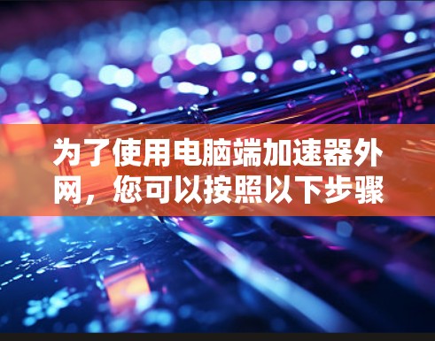 为了使用电脑端加速器外网，您可以按照以下步骤操作