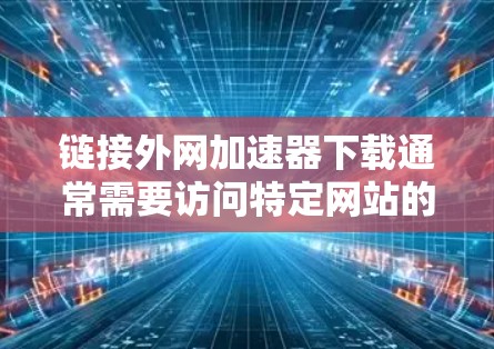 链接外网加速器下载通常需要访问特定网站的链接，这些链接可能比较短或特殊，无法直接下载。通常需要通过以下步骤来下载