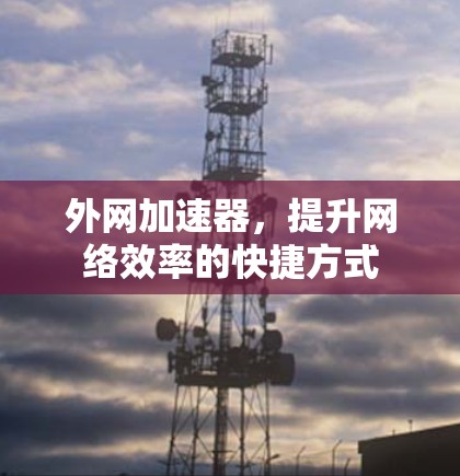 外网加速器,提升网络效率的快捷方式 外网加速器,提升网络效率的快捷方式
