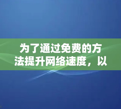 为了通过免费的方法提升网络速度,以下是一个清晰的步骤指南 为了通过免费的方法提升网络速度,以下是一个清晰的步骤指南