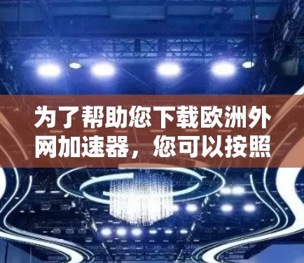 为了帮助您下载欧洲外网加速器，您可以按照以下步骤进行