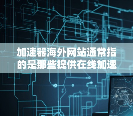 加速器海外网站通常指的是那些提供在线加速、下载加速或数据迁移的网站，这些网站通常允许用户更快、更安全地访问外部资源或下载文件。以下是一些常见的海外加速网站及其特点