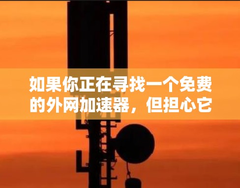 如果你正在寻找一个免费的外网加速器,但担心它可能无法提供足够的功能,以下是一些建议和建议 如果你正在寻找一个免费的外网加速器,但担心它可能无法提供足够的功能,以下是一些建议和建议