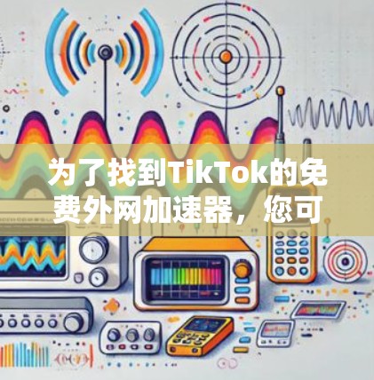 为了找到TikTok的免费外网加速器，您可以按照以下步骤进行
