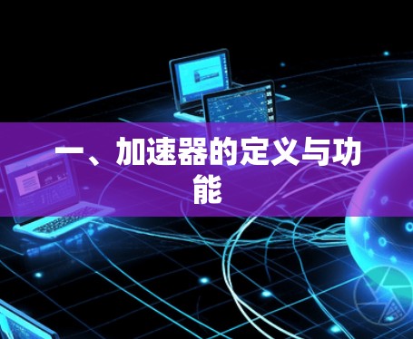 一、加速器的定义与功能 一、加速器的定义与功能