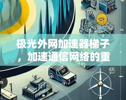 极光外网加速器梯子，加速通信网络的重要工具