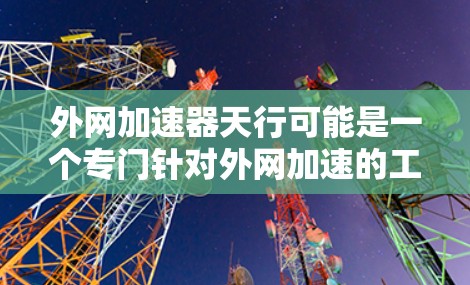 外网加速器天行可能是一个专门针对外网加速的工具,用于提升网页速度或优化移动设备上的应用。以下是一些可能的解释和使用建议 外网加速器天行可能是一个专门针对外网加速的工具,用于提升网页速度或优化移动设备上的应用。以下是一些可能的解释和使用建议