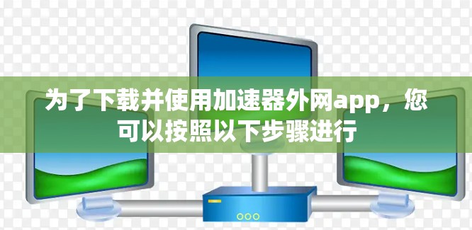 为了下载并使用加速器外网app,您可以按照以下步骤进行 为了下载并使用加速器外网app,您可以按照以下步骤进行