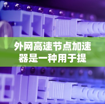 外网高速节点加速器是一种用于提升网络连接速度的工具,通常用于在高速网络环境中优化数据传输。以下是一些常见的外网高速节点加速器推荐,根据你的需求和使用场景选择最适合的工具 外网高速节点加速器是一种用于提升网络连接速度的工具,通常用于在高速网络环境中优化数据传输。以下是一些常见的外网高速节点加速器推荐,根据你的需求和使用场景选择最适合的工具