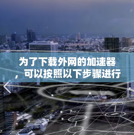 为了下载外网的加速器,可以按照以下步骤进行 为了下载外网的加速器,可以按照以下步骤进行