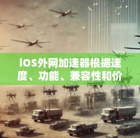 iOS外网加速器根据速度、功能、兼容性和价格等因素进行了排名，以下是几个常见的iOS外网加速器及其特点，供参考