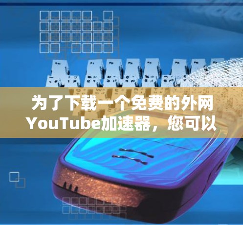 为了下载一个免费的外网YouTube加速器，您可以按照以下步骤进行