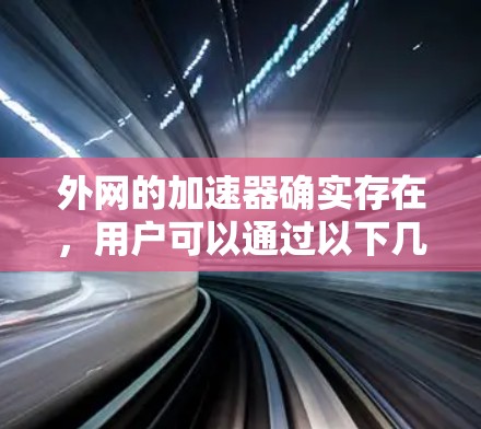 外网的加速器确实存在,用户可以通过以下几种方式选择合适的加速器 外网的加速器确实存在,用户可以通过以下几种方式选择合适的加速器