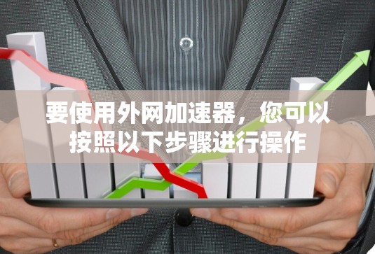 要使用外网加速器,您可以按照以下步骤进行操作 要使用外网加速器,您可以按照以下步骤进行操作