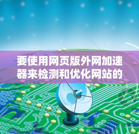 要使用网页版外网加速器来检测和优化网站的网络延迟,可以按照以下步骤操作 要使用网页版外网加速器来检测和优化网站的网络延迟,可以按照以下步骤操作