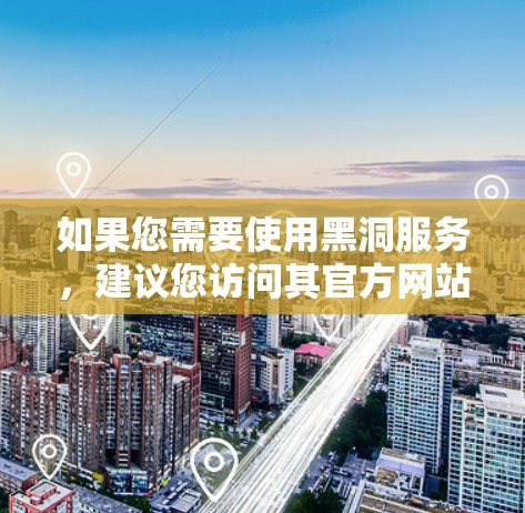 如果您需要使用黑洞服务，建议您访问其官方网站或在指定的官网下载免费的英文外网加速器。以下是使用黑洞免费外网加速器的基本步骤