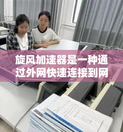 旋风加速器是一种通过外网快速连接到网络设备的技术或工具,用于加速数据传输、网络连接或网络设备之间的数据交换。以下是关于旋风加速器的一些信息和使用方法 旋风加速器是一种通过外网快速连接到网络设备的技术或工具,用于加速数据传输、网络连接或网络设备之间的数据交换。以下是关于旋风加速器的一些信息和使用方法