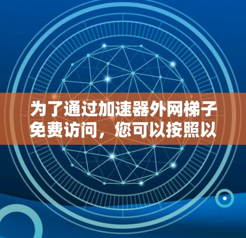 为了通过加速器外网梯子免费访问,您可以按照以下步骤进行操作 为了通过加速器外网梯子免费访问,您可以按照以下步骤进行操作
