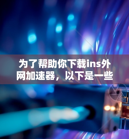 为了帮助你下载ins外网加速器,以下是一些详细的步骤和建议 为了帮助你下载ins外网加速器,以下是一些详细的步骤和建议