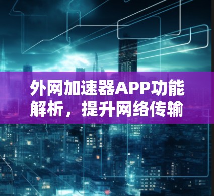 外网加速器APP功能解析,提升网络传输效率的优质选择 外网加速器APP功能解析,提升网络传输效率的优质选择