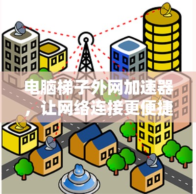 电脑梯子外网加速器,让网络连接更便捷 电脑梯子外网加速器,让网络连接更便捷