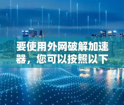 要使用外网破解加速器,您可以按照以下步骤进行操作 要使用外网破解加速器,您可以按照以下步骤进行操作