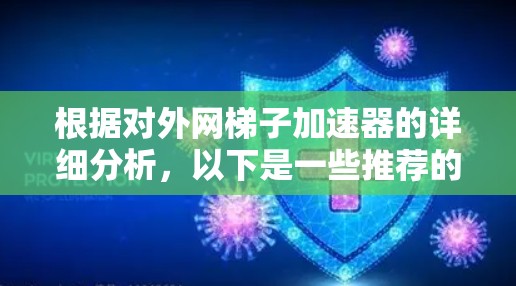 根据对外网梯子加速器的详细分析,以下是一些推荐的工具,它们分别考虑了速度、安全性、平台支持、价格、功能全面性和使用习惯 根据对外网梯子加速器的详细分析,以下是一些推荐的工具,它们分别考虑了速度、安全性、平台支持、价格、功能全面性和使用习惯