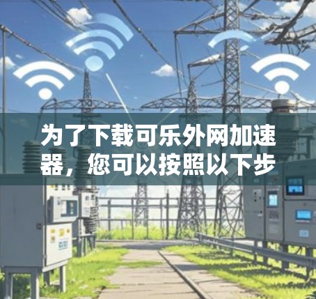 为了下载可乐外网加速器，您可以按照以下步骤进行