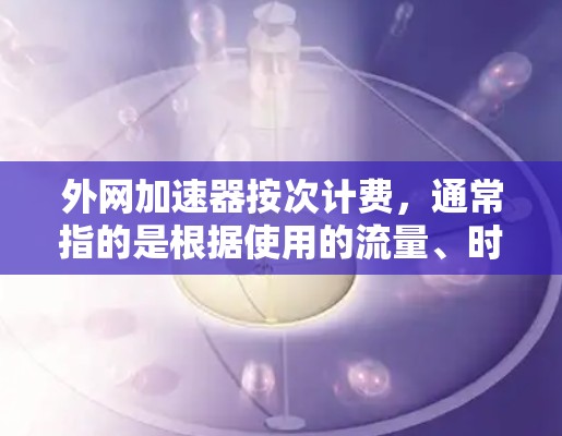 外网加速器按次计费,通常指的是根据使用的流量、时间或数据量来计算和收取费用。具体来说,可能包括以下几种计费方式 外网加速器按次计费,通常指的是根据使用的流量、时间或数据量来计算和收取费用。具体来说,可能包括以下几种计费方式