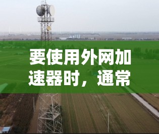 要使用外网加速器时,通常需要知道具体的网络地址范围。以下是一些常见的网络地址范围,供你参考 要使用外网加速器时,通常需要知道具体的网络地址范围。以下是一些常见的网络地址范围,供你参考