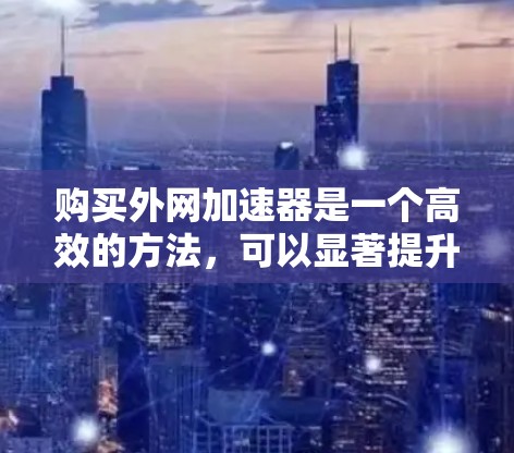 购买外网加速器是一个高效的方法，可以显著提升下载速度。以下是一个逐步指南，帮助您进行购买和使用