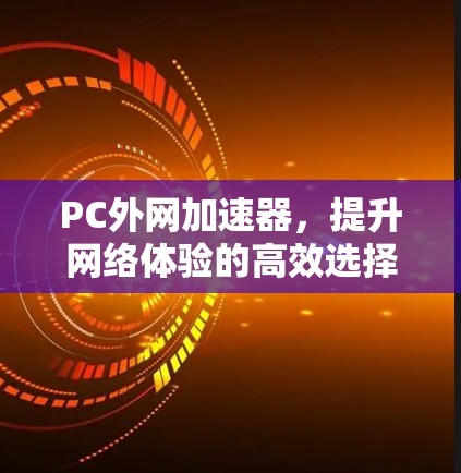 PC外网加速器,提升网络体验的高效选择 PC外网加速器,提升网络体验的高效选择
