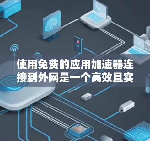 使用免费的应用加速器连接到外网是一个高效且实用的网络连接方法，以下是一个清晰的步骤指南