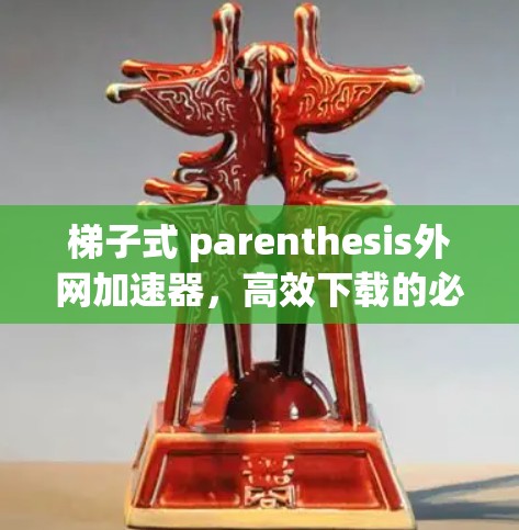 梯子式 parenthesis外网加速器，高效下载的必备工具