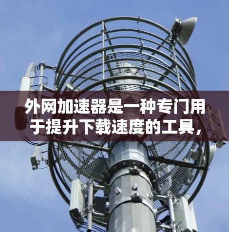 外网加速器是一种专门用于提升下载速度的工具,尤其适合通过外网连接到服务器的设备。以下是逐步的建议,帮助您找到并使用一个合适的外网加速器 外网加速器是一种专门用于提升下载速度的工具,尤其适合通过外网连接到服务器的设备。以下是逐步的建议,帮助您找到并使用一个合适的外网加速器