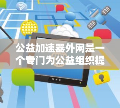 公益加速器外网是一个专门为公益组织提供便捷工具和资源的平台,旨在加速公益项目的发展和传播。以下是对公益加速器外网的详细解释 公益加速器外网是一个专门为公益组织提供便捷工具和资源的平台,旨在加速公益项目的发展和传播。以下是对公益加速器外网的详细解释