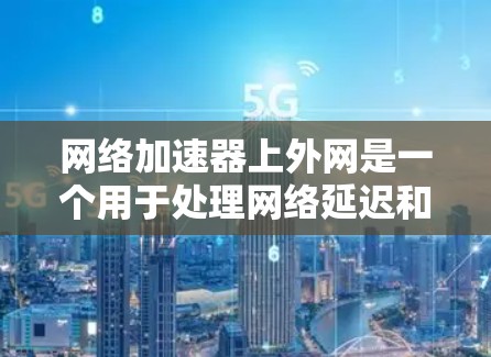 网络加速器上外网是一个用于处理网络延迟和加载速度的问题的工具。它通过分解原始的互联网流量，将它们分担到多个流中，以减少数据传输的时间和延迟。以下是关于上外网的详细信息