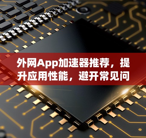 外网App加速器推荐,提升应用性能,避开常见问题 外网App加速器推荐,提升应用性能,避开常见问题